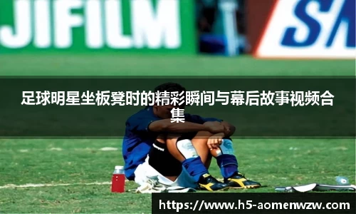 足球明星坐板凳时的精彩瞬间与幕后故事视频合集