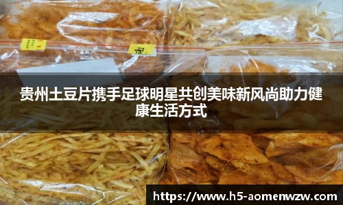 贵州土豆片携手足球明星共创美味新风尚助力健康生活方式